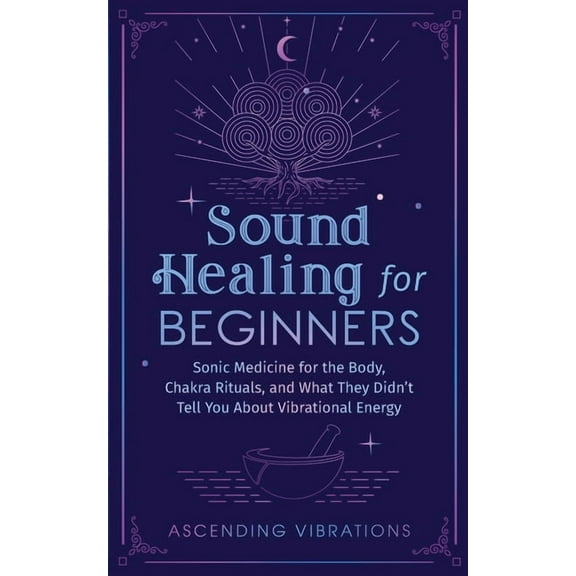 Sound Healing For Beginners: Sonic Medicine for the Body, Chakra Rituals and What They Didn't Tell You About Vibrat, (Paperback)