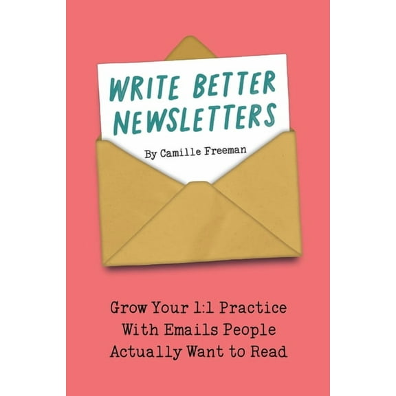 Write Better Newsletters: Grow your 1:1 practice with emails people actually want to read, (Paperback)