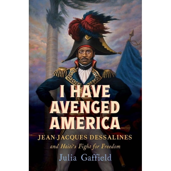 I Have Avenged America: Jean-Jacques Dessalines and Haiti's Fight for Freedom, (Hardcover)