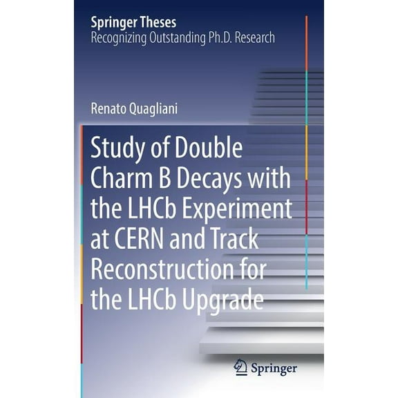 Springer Theses Study of Double Charm B Decays with the Lhcb Experiment at Cern and Track Reconstruction for the Lhcb Upgrade, (Hardcover)