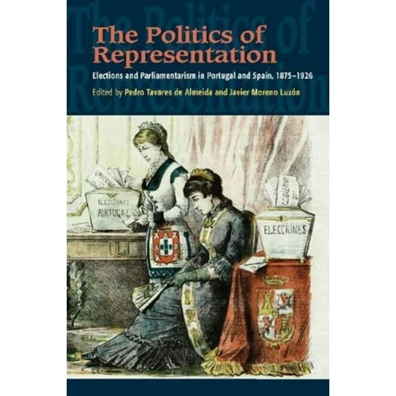 The Portuguese-Speaking World The Politics of Representation: Elections and Parliamentarism in Portugal and Spain, 1875-1926, (Paperback)