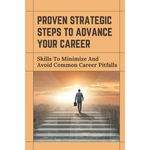 Proven Strategic Steps To Advance Your Career : Skills To Minimize And Avoid Common Career Pitfalls: Starting Back Into The Career Field (Paperback)