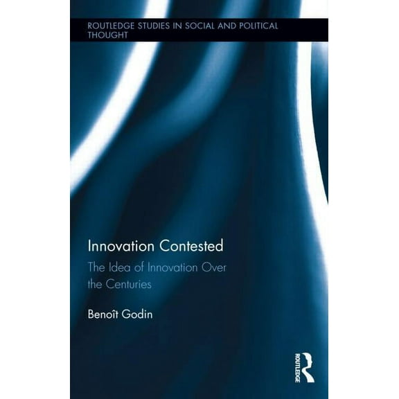 Routledge Studies in Social and Politica Innovation Contested: The Idea of Innovation Over the Centuries, (Hardcover)
