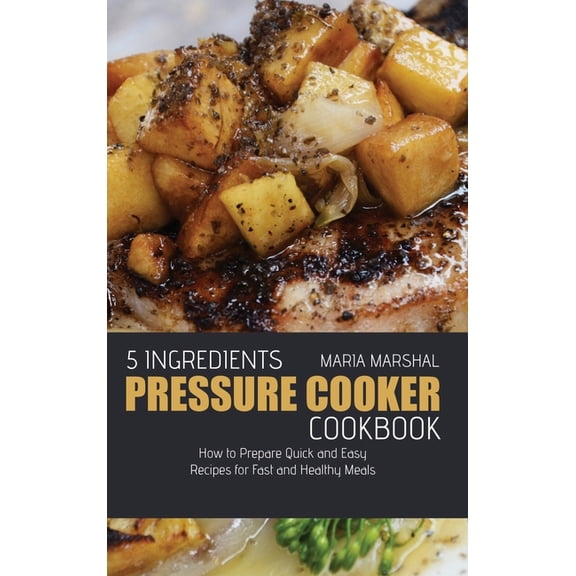 5 Ingredients Pressure Cooker Cookbook : How to Prepare Quick and Easy Recipes for Fast and Healthy Meals (Hardcover)