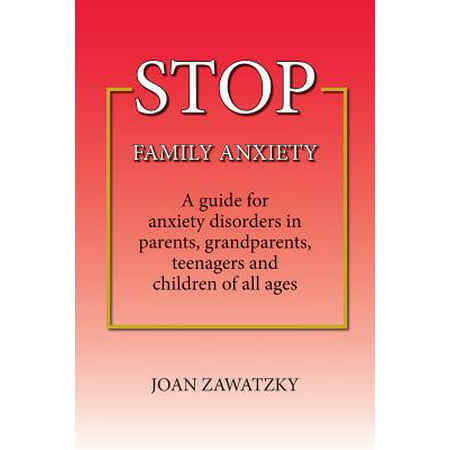 Stop Family Anxiety : A Guide for Anxiety Disorders in Parents, Grandparents, Teenagers and Children of All