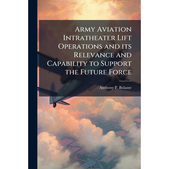 Army Aviation Intratheater Lift Operations and its Relevance and Capability to Support the Future Force, (Paperback)