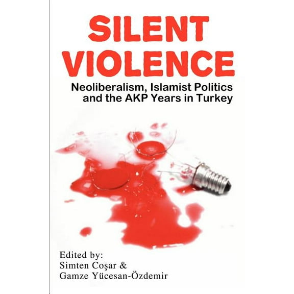 Silent Violence: Neoliberalism, Islamist Politics and the Akp Years in Turkey (Paperback)
