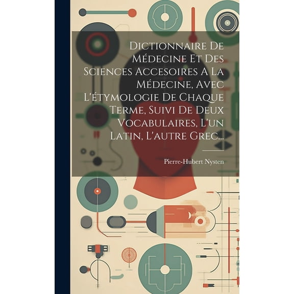 Dictionnaire De Médecine Et Des Sciences Accesoires A La Médecine, Avec L'étymologie De Chaque Terme, Suivi De Deux Vocabulaires, L'un Latin, L'autre Grec... (Hardcover)