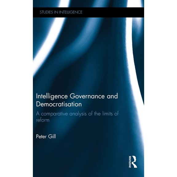 Studies in Intelligence Intelligence Governance and Democratisation: A Comparative Analysis of the Limits of Reform, (Hardcover)