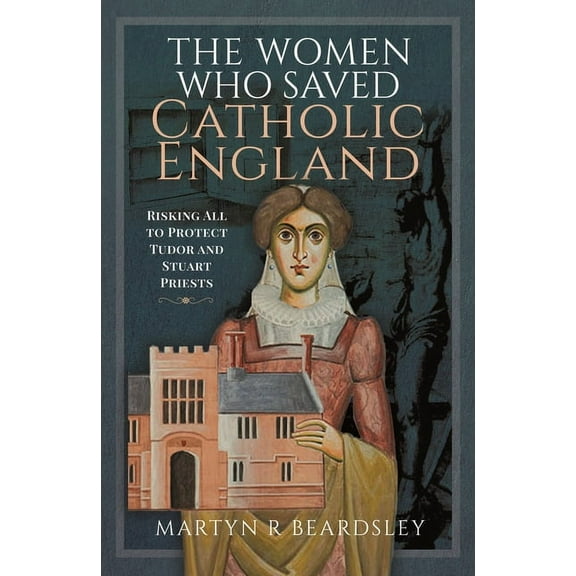 The Women Who Saved Catholic England: Risking All to Protect Tudor and Stuart Priests, (Hardcover)