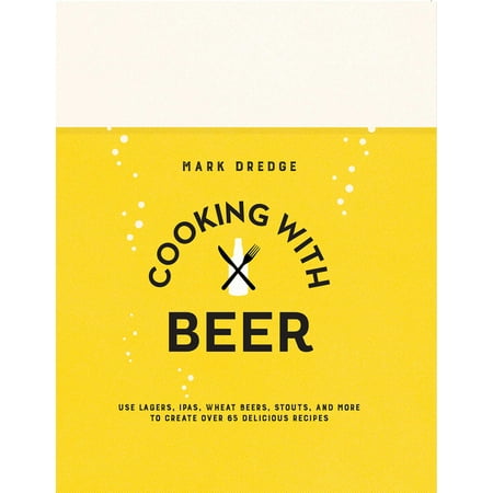 Cooking with Beer : Use lagers, IPAs, wheat beers, stouts, and more to create over 65 delicious (The Best Wheat Beer)