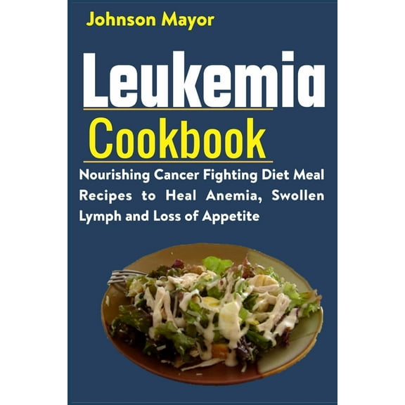 Leukemia Cookbook: Nourishing Cancer Fighting Diet Meal Recipes to Anemia, Swollen Lymph ans Loss of Appetite