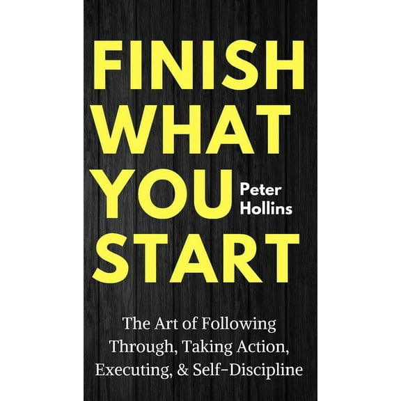 Finish What You Start: The Art of Following Through, Taking Action, Executing, & Self-Discipline, (Hardcover)