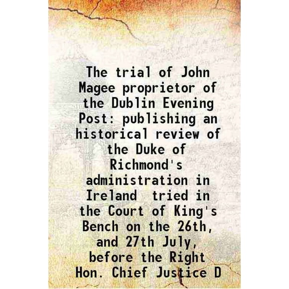 The trial of John Magee proprietor of the Dublin Evening Post publishing an historical review of the Duke of Richmond's administration in Ireland tried in the Court of King's Bench on the [Hardcover]