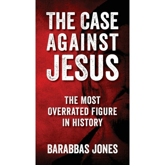 The Case Against Jesus: The Most Overrated Figure In History, (Paperback)