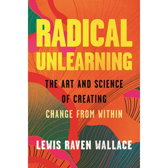 Radical Unlearning: The Art and Science of Creating Change from Within, (Hardcover)