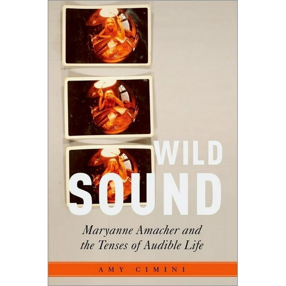 Critical Conjunctures in Music and Sound Wild Sound: Maryanne Amacher and the Tenses of Audible Life, (Hardcover)