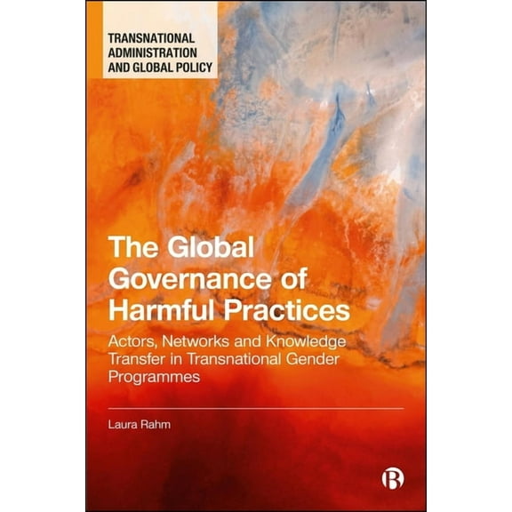 Transnational Administration and Global The Global Governance of Harmful Practices: Actors, Networks, and Knowledge Transfer in Transnational Gender Programmes, (Paperback)
