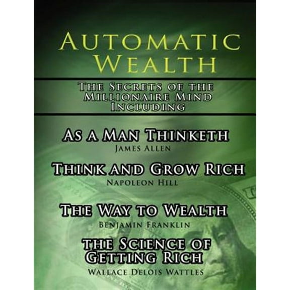 Automatic Wealth, the Secrets of the Millionaire Mind-including : As a Man Thinketh, the Science of Getting Rich, the Way to Wealth And Think And Grow Rich