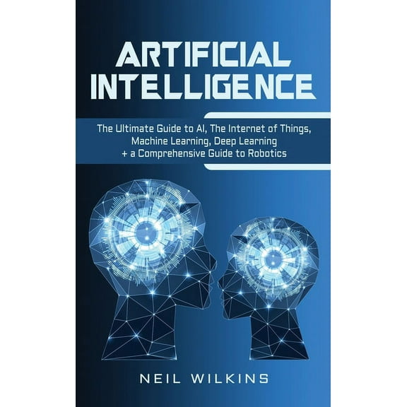 Artificial Intelligence: The Ultimate Guide to AI, The Internet of Things, Machine Learning, Deep Learning a Comprehen, (Hardcover)