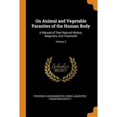 On Animal and Vegetable Parasites of the Human Body: A Manual of Their Natural History, Diagnosis, and Treatment; Volume 2