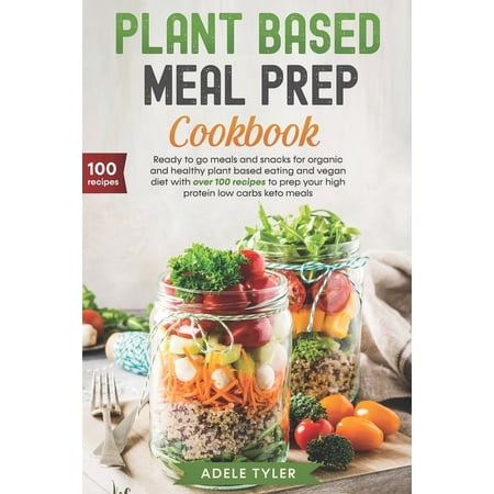 Plant Based Meal Prep Cookbook: Ready To Go Meals And Snacks For Organic And Healthy Plant Based Eating And Vegan Diet With Over 100 Recipes To Prep Y