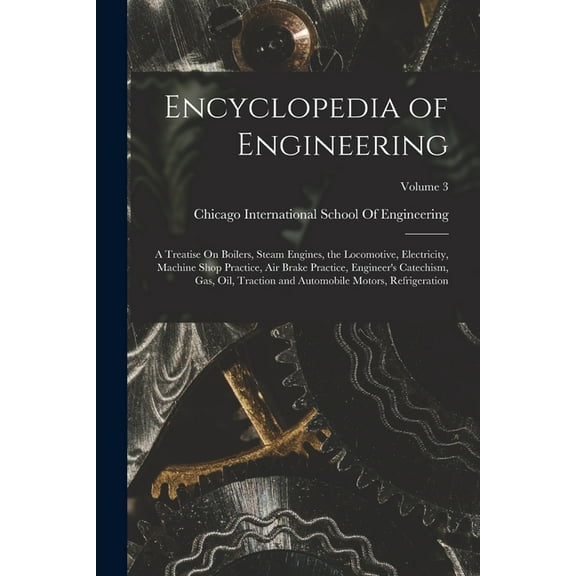 Encyclopedia of Engineering: A Treatise On Boilers, Steam Engines, the Locomotive, Electricity, Machine Shop Practice, Air Brake Practice, Engineer's Catechism, Gas, Oil, Traction and Automobile Motor