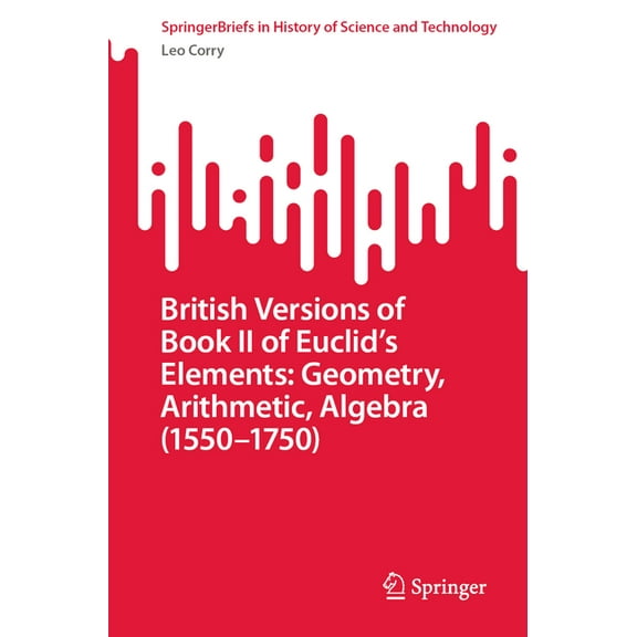 Springerbriefs in History of Science and British Versions of Book II of Euclid's Elements: Geometry, Arithmetic, Algebra (1550-1750), (Paperback)