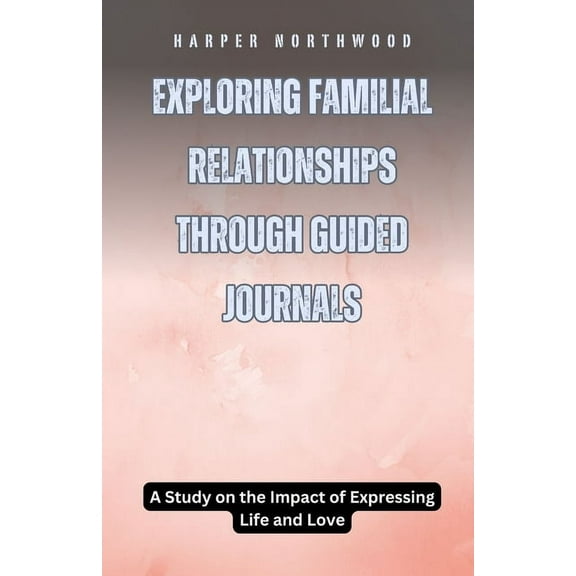 Exploring Familial Relationships Through Guided Journals: A Study on the Impact of Expressing Life and Love, (Paperback)