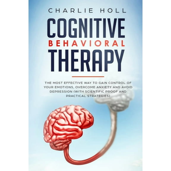 Cognitive Behavioral Therapy: The Most Effective Way To Gain Control Of Your Emotions, Overcome Anxiety, And Avoid Depression (With Scientific Proof And Practical Strategies) (Paperback)