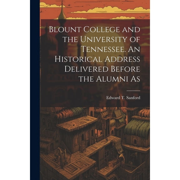 Blount College and the University of Tennessee. An Historical Address Delivered Before the Alumni As, (Paperback)