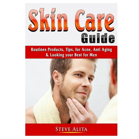 Skin Care Guide: Routines Products, Tips, for Acne, Anti Aging, & Looking your Best for Men