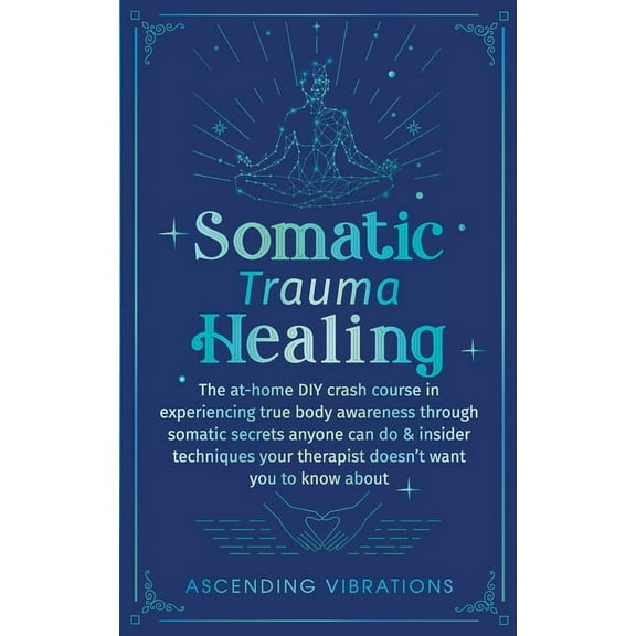 Somatic Trauma Healing: The At-Home DIY Crash Course in Experiencing True Body Awareness Through Somatic Secrets Anyone , (Paperback)
