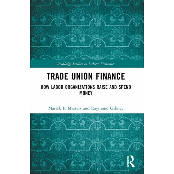 Routledge Studies in Labour Economics Trade Union Finance: How Labor Organizations Raise and Spend Money, (Paperback)