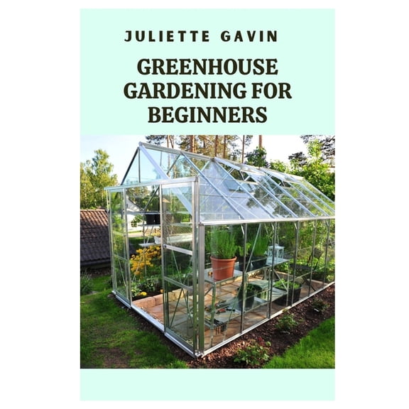 Greenhouse Gardening for Beginners: A Comprehensive Guide to Growing Plants Year-Round, (Paperback)