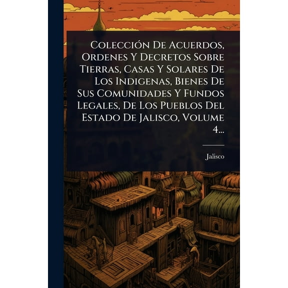 ColecciÃ3n De Acuerdos, Ordenes Y Decretos Sobre Tierras, Casas Y Solares De Los Indigenas, Bienes De Sus Comunidades Y , (Paperback)
