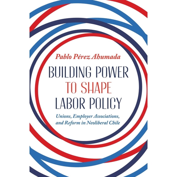 Pitt Latin American Building Power to Shape Labor Policy: Unions, Employer Associations, and Reform in Neoliberal Chile, (Hardcover)