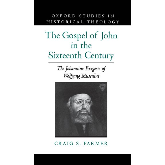 Oxford Studies in Historical Theology The Gospel of John in the Sixteenth Century: The Johannine Exegesis of Wolfgang Musculus, (Hardcover)
