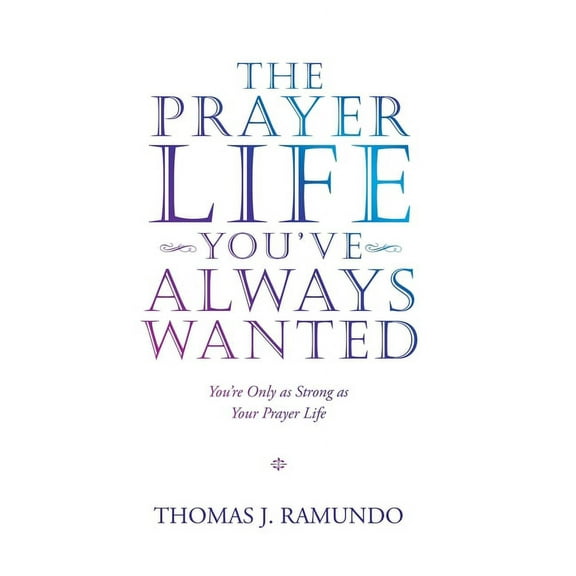 The Prayer Life You'Ve Always Wanted: You'Re Only as Strong as Your Prayer Life, (Hardcover)