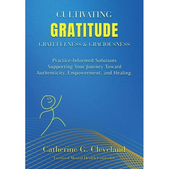 Cultivating Gratitude, Gratefulness & Graciousness: Practice-Informed Solutions Supporting Your Journey Toward Authentic, (Paperback)