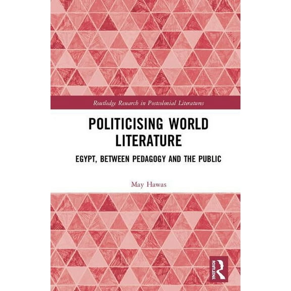Routledge Research in Postcolonial Liter Politicising World Literature: Egypt, Between Pedagogy and the Public, (Hardcover)