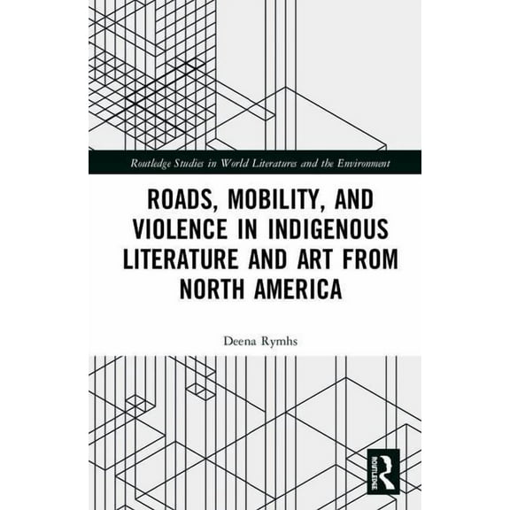 Routledge Studies in World Literatures a Roads, Mobility, and Violence in Indigenous Literature and Art from North America, (Hardcover)