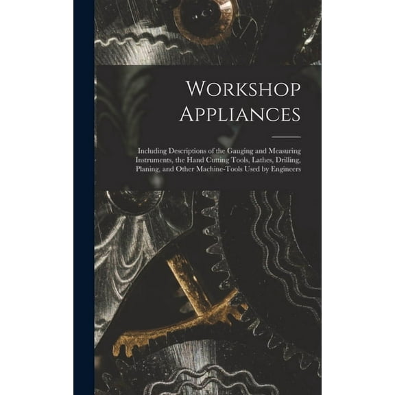 Workshop Appliances: Including Descriptions of the Gauging and Measuring Instruments, the Hand Cutting Tools, Lathes, Drilling, Planing, and Other Machine-Tools Used by Engineers (Hardcover)