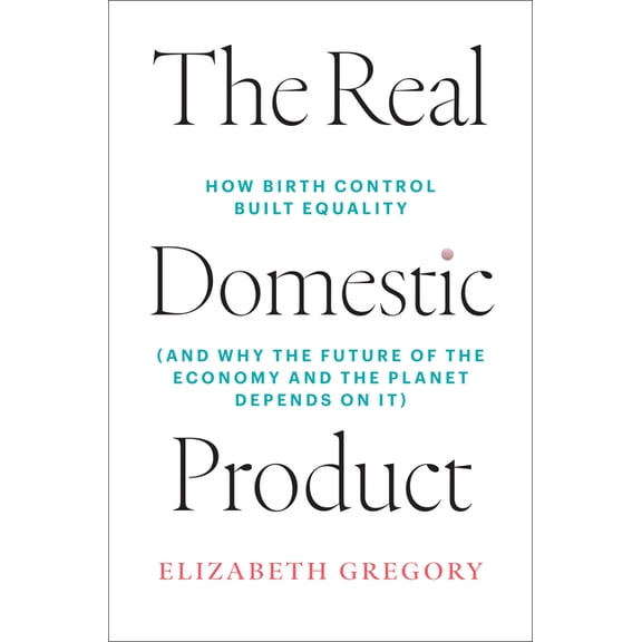The Real Domestic Product: How Birth Control Built Equality (and Why the Future of the Economy and the Planet Depends on, (Hardcover)