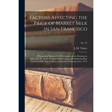 Factors Affecting the Price of Market Milk in San Francisco : a Statement Prepared for Presentation at the Hearing on September 30, on the Proposed Stabilization and Marketing Plan for Fluid Milk, San Francisco, California Marketing Area, 1935; No. 43 (Paperback)