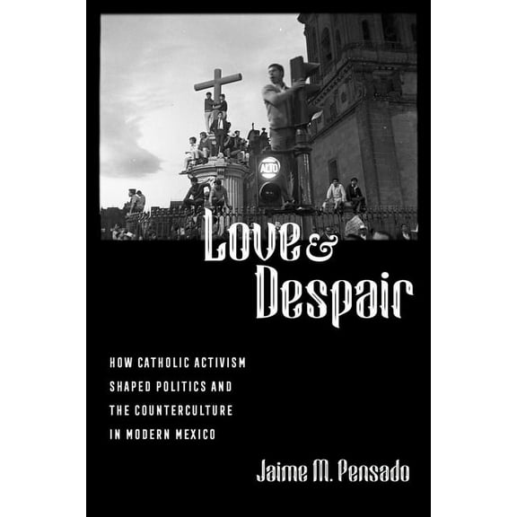 Love and Despair: How Catholic Activism Shaped Politics and the Counterculture in Modern Mexico, (Paperback)