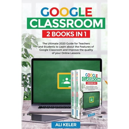 Google Classroom: Google Classroom - 2 Books in 1 : The Ultimate 2020 Guide for Teachers and Students to Learn about the Features of Google Classroom and Improve the quality of your Online Lessons (Series #1) (Paperback)