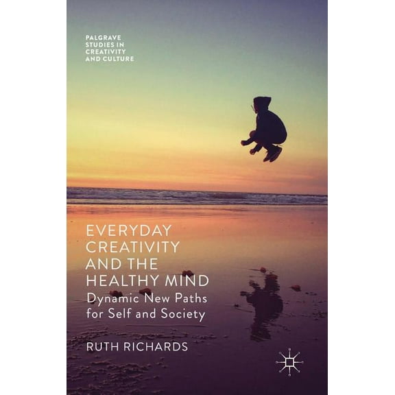Palgrave Studies in Creativity and Cultu Everyday Creativity and the Healthy Mind: Dynamic New Paths for Self and Society, (Hardcover)