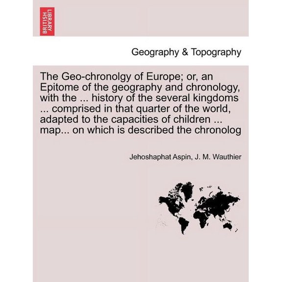 The Geo-Chronolgy of Europe; Or, an Epitome of the Geography and Chronology, with the ... History of the Several Kingdoms ... Comprised in That Quarter of the World, Adapted to the Capacities of Children ... Map... on Which Is Described the Chronolog (Paperback)