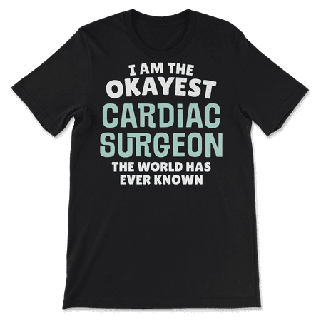 Funny Cardiac Surgeon T-Shirt - I'm the Okayest!